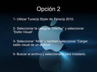 Opción 2 1- Utilizar TuneUp Styler de TuneUp 2010. 2- Seleccionar la categiria ”Interfaz” y seleccionar ”Estilo Visual”. 3- Seleccionar ”Abrir” y tambien seleccionar ”Cargar estilo visual de un archivo” 5- Buscar el archivo y seleccionarlo para instalarlo. 