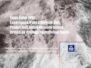 Tune Case (NH)
Experience from Clean-up and
Production using formate based
brines as drilling/completion fluids
Drilling & Completion Fluid Seminar, Aberdeen 03.06.24
By Stine Bøhle Karlsen, Production Technology Tune
 