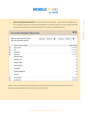 THE COMPLETE GUIDE TO ENTERPRISE APP MARKETING  -  33
SECTION1:Part2,Chapter3
Use Currently Ranked Keywords: The second option is much easier  – but includes a shameless plug
of our product. All users can simply add competitors, and instantly get a list of every search term they
show up for and what their ranking for that term is. It will look something like this:
Voila! You can now see that this presentation app (not PowerPoint) ranks for these keywords. The list is
obviously more comprehensive than this, but we cut it off there.
 