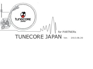 TUNECORE JAPAN Ver. 　 2013.06.30
for PARTNERs
 