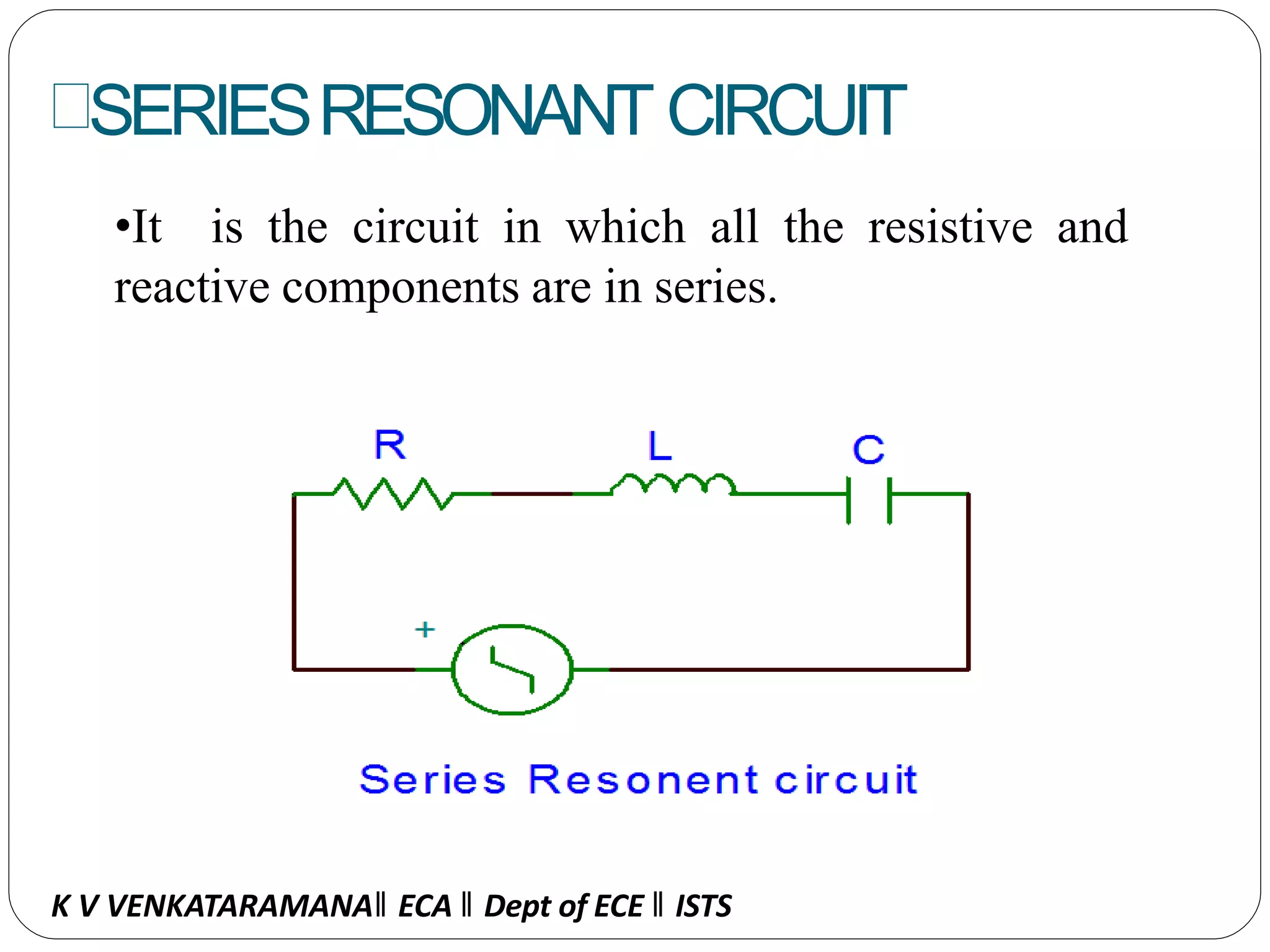 SERIESRESONANT CIRCUIT
•It is the circuit in which all the resistive and
reactive components are in series.
K V VENKATARAMANA‖ ECA ‖ Dept of ECE ‖ ISTS
 