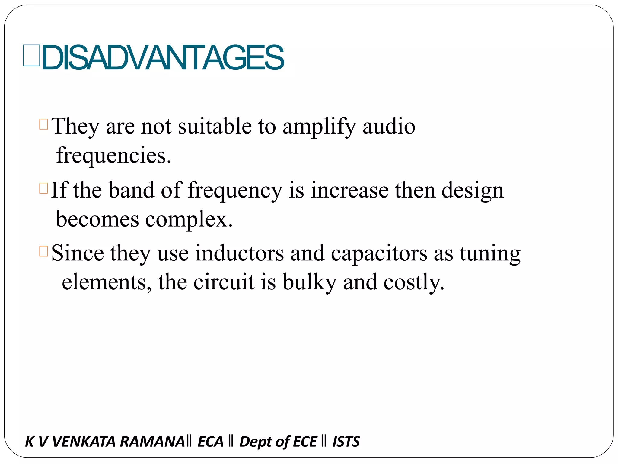 DISADVANTAGES
They are not suitable to amplify audio
frequencies.
If the band of frequency is increase then design
becomes complex.
Since they use inductors and capacitors as tuning
elements, the circuit is bulky and costly.
K V VENKATA RAMANA‖ ECA ‖ Dept of ECE ‖ ISTS
 