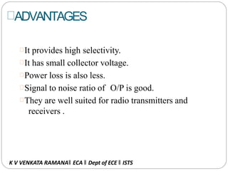 ADVANTAGES
It provides high selectivity.
It has small collector voltage.
Power loss is also less.
Signal to noise ratio of O/P is good.
They are well suited for radio transmitters and
receivers .
K V VENKATA RAMANA‖ ECA ‖ Dept of ECE ‖ ISTS
 