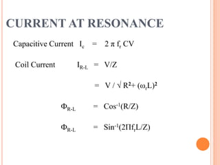 CURRENT AT RESONANCE
Capacitive Current Ic = 2 π fr CV
Coil Current IR-L = V/Z
= V / √ R2+ (ωrL)2
ФR-L = Cos-1(R/Z)
ФR-L = Sin-1(2ПfrL/Z)
 