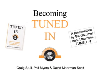 Becoming TUNED IN Craig Stull, Phil Myers & David Meerman Scott A presentation by Bill Gammell about the book  TUNED IN  