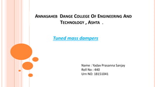 ANNASAHEB DANGE COLLEGE OF ENGINEERING AND
TECHNOLOGY , ASHTA .
Name : Yadav Prasanna Sanjay
Roll No : 440
Urn NO: 18151041
Tuned mass dampers
 