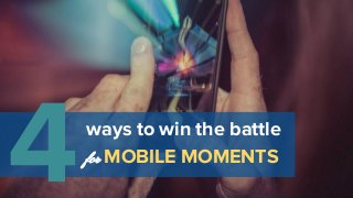 ways to win the battle
for MOBILE MOMENTS
4
 