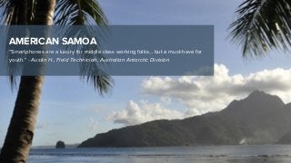 AMERICAN SAMOA
“Smartphones are a luxury for middle class working folks… but a must-have for
youth.” - Austin H., Field Technician, Australian Antarctic Division
 
