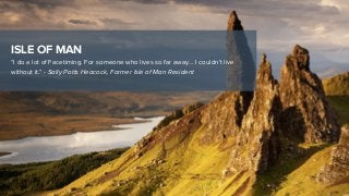 ISLE OF MAN
“I do a lot of Facetiming. For someone who lives so far away… I couldn’t live
without it.” - Sally Potts Heacock, Former Isle of Man Resident
 