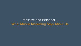 Massive and Personal…
What Mobile Marketing Says About Us
 