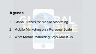 Agenda
1. Global Trends for Mobile Marketing
2. Mobile Marketing on a Personal Scale
3. What Mobile Marketing Says About Us
 