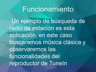Funcionamiento
Un ejemplo de búsqueda de
radio de estación es esta
aplicación, en este caso
buscaremos música clásica y
observaremos las
funcionalidades del
reproductor de TuneIn
 