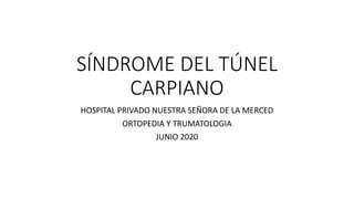 SÍNDROME DEL TÚNEL
CARPIANO
HOSPITAL PRIVADO NUESTRA SEÑORA DE LA MERCED
ORTOPEDIA Y TRUMATOLOGIA
JUNIO 2020
 