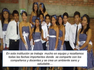 En esta institución se trabaja mucho en equipo y resaltamos
todas las fechas importantes donde se comparte con los
compañeros y docentes y se crea un ambiente sano y
saludable…
 