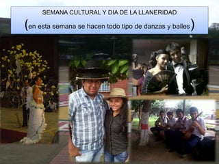SEMANA CULTURAL Y DIA DE LA LLANERIDAD
(en esta semana se hacen todo tipo de danzas y bailes)
 