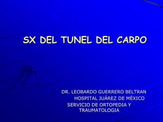 SX DEL TUNEL DEL CARPO




      DR. LEOBARDO GUERRERO BELTRAN
           HOSPITAL JUÁREZ DE MÉXICO
        SERVICIO DE ORTOPEDIA Y
             TRAUMATOLOGIA
 