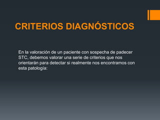 CRITERIOS DIAGNÓSTICOS

En la valoración de un paciente con sospecha de padecer
STC, debemos valorar una serie de criterios que nos
orientarán para detectar si realmente nos encontramos con
esta patología:
 