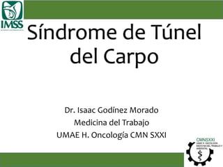 Síndrome de Túnel
del Carpo
Dr. Isaac Godínez Morado
Medicina del Trabajo
UMAE H. Oncología CMN SXXI
 