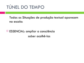 TÚNEL DO TEMPO
    Todas as Situações de produção textual aparecem
    na escola:

   ESSENCIAL: ampliar a consciência
                saber acolhê-las
 