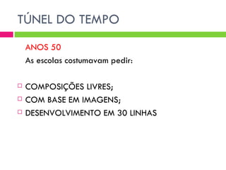 TÚNEL DO TEMPO
    ANOS 50
    As escolas costumavam pedir:

   COMPOSIÇÕES LIVRES;
   COM BASE EM IMAGENS;
   DESENVOLVIMENTO EM 30 LINHAS
 