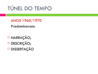 TÚNEL DO TEMPO
    ANOS 1960/1970
    Predominavam:

   NARRAÇÃO;
   DESCRIÇÃO;
   DISSERTAÇÃO
 
