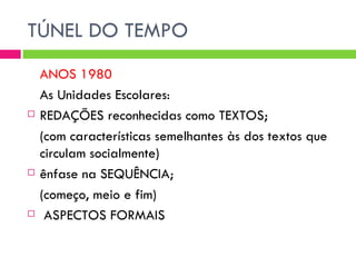 TÚNEL DO TEMPO
    ANOS 1980
    As Unidades Escolares:
   REDAÇÕES reconhecidas como TEXTOS;
    (com características semelhantes às dos textos que
    circulam socialmente)
   ênfase na SEQUÊNCIA;
    (começo, meio e fim)
    ASPECTOS FORMAIS
 