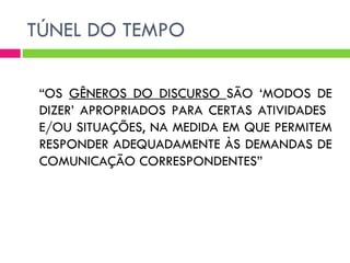 TÚNEL DO TEMPO

 “OS GÊNEROS DO DISCURSO SÃO ‘MODOS DE
 DIZER’ APROPRIADOS PARA CERTAS ATIVIDADES
 E/OU SITUAÇÕES, NA MEDIDA EM QUE PERMITEM
 RESPONDER ADEQUADAMENTE ÀS DEMANDAS DE
 COMUNICAÇÃO CORRESPONDENTES”
 