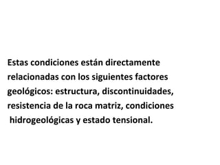 Estas condiciones están directamente  relacionadas con los siguientes factores  geológicos: estructura, discontinuidades,  resistencia de la roca matriz, condiciones hidrogeológicas y estado tensional. 
