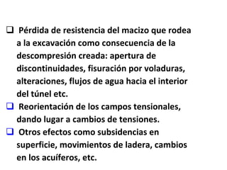 Pérdida de resistencia del macizo que rodea  a la excavación como consecuencia de la  descompresión creada: apertura de  discontinuidades, fisuración por voladuras,  alteraciones, flujos de agua hacia el interior  del túnel etc. Reorientación de los campos tensionales,  dando lugar a cambios de tensiones. Otros efectos como subsidencias en  superficie, movimientos de ladera, cambios en los acuíferos, etc. 