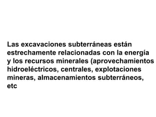 Las excavaciones subterráneas están  estrechamente relacionadas con la energía y los recursos minerales (aprovechamientos hidroeléctricos, centrales, explotaciones mineras, almacenamientos subterráneos,  etc 