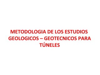 METODOLOGIA DE LOS ESTUDIOS  GEOLOGICOS – GEOTECNICOS PARA TÚNELES 