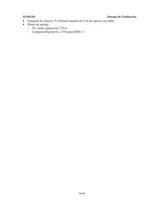 TUNELES

•
•

Sistemas de Clasificación.

Categoría de refuerzo: 5, Concreto lanzado de 5 cm de espesor con malla.
Pernos de anclaje:
- En malla, separación 1.70 m.
- Longitud del perno (L): 2.9 m para ESR = 1

20-68

 