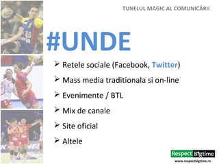 www.respectbigtime.ro
TUNELUL MAGIC AL COMUNICĂRII
#UNDE
 Retele sociale (Facebook, Twitter)
 Mass media traditionala si on-line
 Evenimente / BTL
 Mix de canale
 Site oficial
 Altele
 