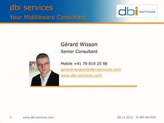 dbi services
Your Middleware Consultant



                           Gérard Wisson
                           Senior Consultant

                           Mobile +41 79 819 25 98
                           gerard.wisson@dbi-services.com
                           www.dbi-services.com




1   www.dbi-services.com                               08.11.2012 © dbi services
 