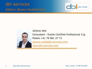 dbi services
Edition Based Redefinition




                           Jérôme Witt
                           Consultant - Oracle Certified Professional 11g
                           Mobile +41 79 961 27 73
                           jerome.witt@dbi-services.com
                           www.dbi-services.com




1   www.dbi-services.com                                08.11.2012 © dbi services
 
