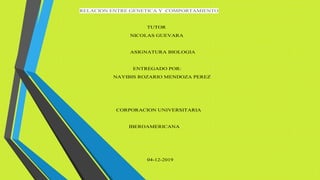 RELACION ENTRE GENETICA Y COMPORTAMIENTO
TUTOR
NICOLAS GUEVARA
ASIGNATURA BIOLOGIA
ENTREGADO POR:
NAYIBIS ROZARIO MENDOZA PEREZ
CORPORACION UNIVERSITARIA
IBEROAMERICANA
04-12-2019
 