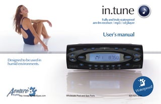 in.tune
                                                                   Fully and truly waterproof
                                                             am-fm receiver / mp3 / cd player


                                                                    User's manual



Designed to be used in
humid environments.




                                                                                                      roof!
                                                                                                 aterp
                      ™


                                                                                                W
       http://www.MyPoolSpas.com   Wholesale Pool and Spa Parts                         920-925-3094
 
