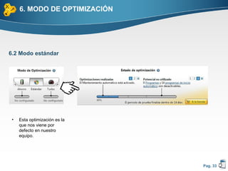 6. MODO DE OPTIMIZACIÓN




6.2 Modo estándar




 •   Esta optimización es la
     que nos viene por
     defecto en nuestro
     equipo.




                               Pag. 33
 