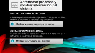 MOSTRAR Y CERRAR PROCESO EN CURSO
Ofrece la posibilidad de ver los procesos activos y los archivos
abiertos, y finalizarlos o cerrarlos si hay problemas.
MOSTRAR INFORMACION DEL SISTEMA
Muestra información importante acerca del hardware y el
software y el rendimiento del equipo.
 