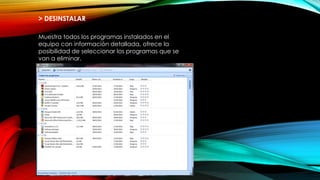 > DESINSTALAR
Muestra todos los programas instalados en el
equipo con información detallada, ofrece la
posibilidad de seleccionar los programas que se
van a eliminar.
 