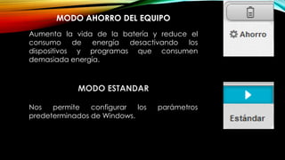 MODO AHORRO DEL EQUIPO
Aumenta la vida de la batería y reduce el
consumo de energía desactivando los
dispositivos y programas que consumen
demasiada energía.
MODO ESTANDAR
Nos permite configurar los parámetros
predeterminados de Windows.
 