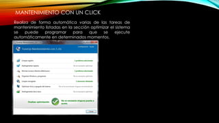 MANTENIMIENTO CON UN CLICK
Realiza de forma automática varias de las tareas de
mantenimiento listadas en la sección optimizar el sistema
se puede programar para que se ejecute
automáticamente en determinados momentos.
 