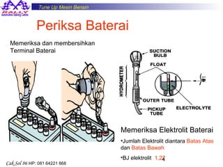 Tune Up Mesin Bensin

Periksa Baterai
Memeriksa dan membersihkan
Terminal Baterai

Memeriksa Elektrolit Baterai
•Jumlah Elektrolit diantara Batas Atas
dan Batas Bawah
Cak Sol 86 HP: 081 64221 868

•BJ elektrolit 1,27
4

 