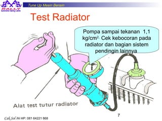 Tune Up Mesin Bensin

Test Radiator
Pompa sampai tekanan 1,1
kg/cm2, Cek kebocoran pada
radiator dan bagian sistem
pendingin lainnya

Cak Sol 86 HP: 081 64221 868

7

 