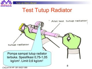 Tune Up Mesin Bensin

Test Tutup Radiator

Pompa sampai tutup radiator
terbuka. Spesifikasi 0,75-1,05
kg/cm2. Limit 0,6 kg/cm2
Cak Sol 86 HP: 081 64221 868

8

 