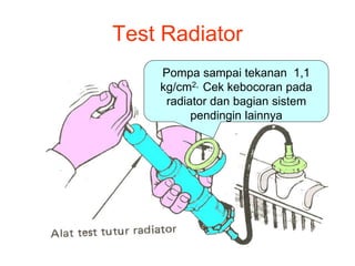 Test Radiator
Pompa sampai tekanan 1,1
kg/cm2, Cek kebocoran pada
radiator dan bagian sistem
pendingin lainnya
 