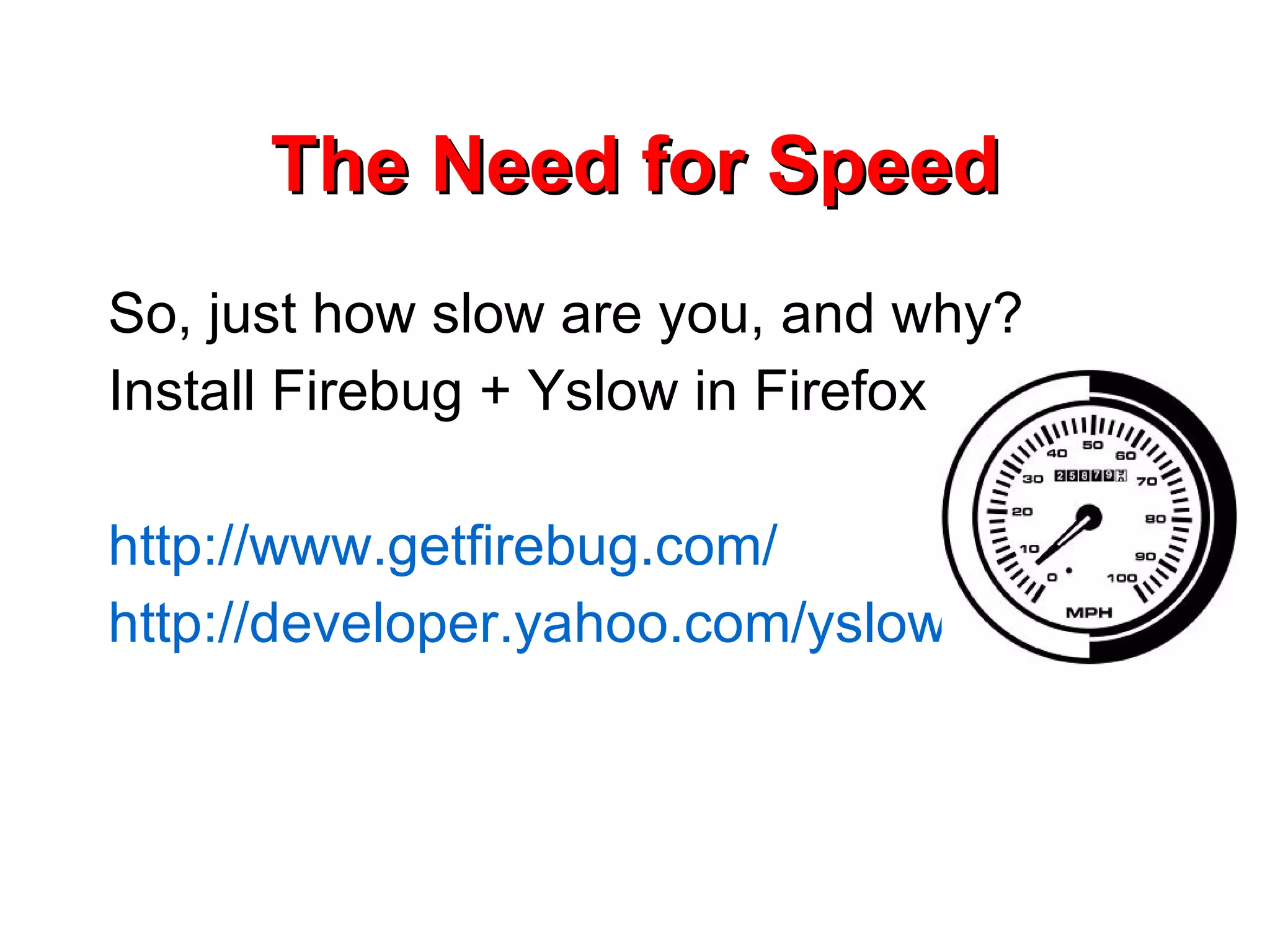 The Need for Speed So, just how slow are you, and why? Install Firebug + Yslow in Firefox http://www.getfirebug.com/ http://developer.yahoo.com/yslow/ 