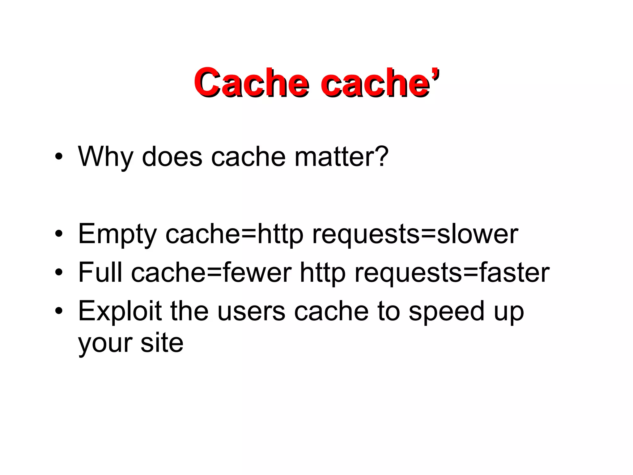 Cache cache’ Why does cache matter? Empty cache=http requests=slower Full cache=fewer http requests=faster Exploit the users cache to speed up your site 