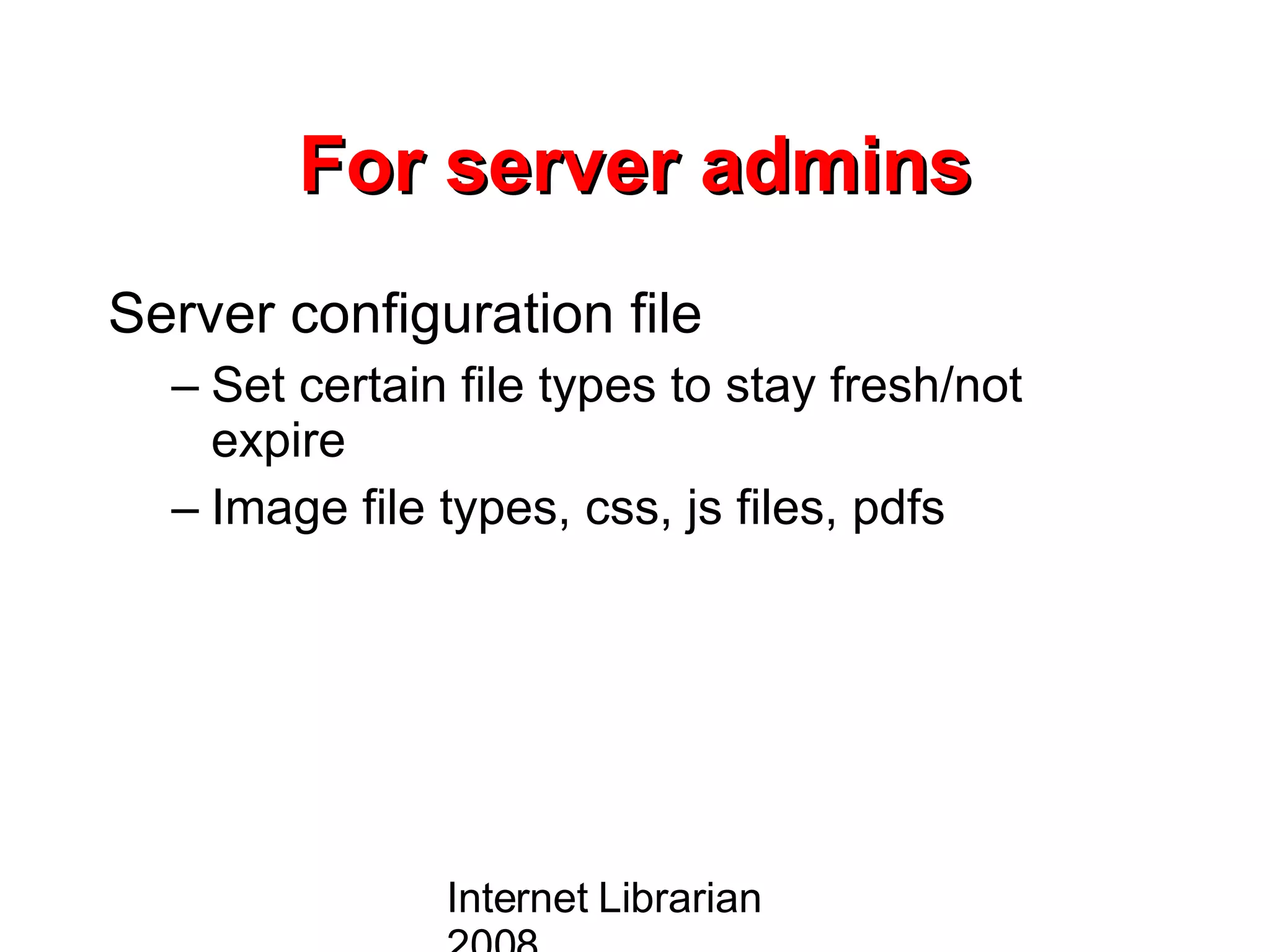 For server admins Server configuration file Set certain file types to stay fresh/not expire Image file types, css, js files, pdfs Internet Librarian 2008 