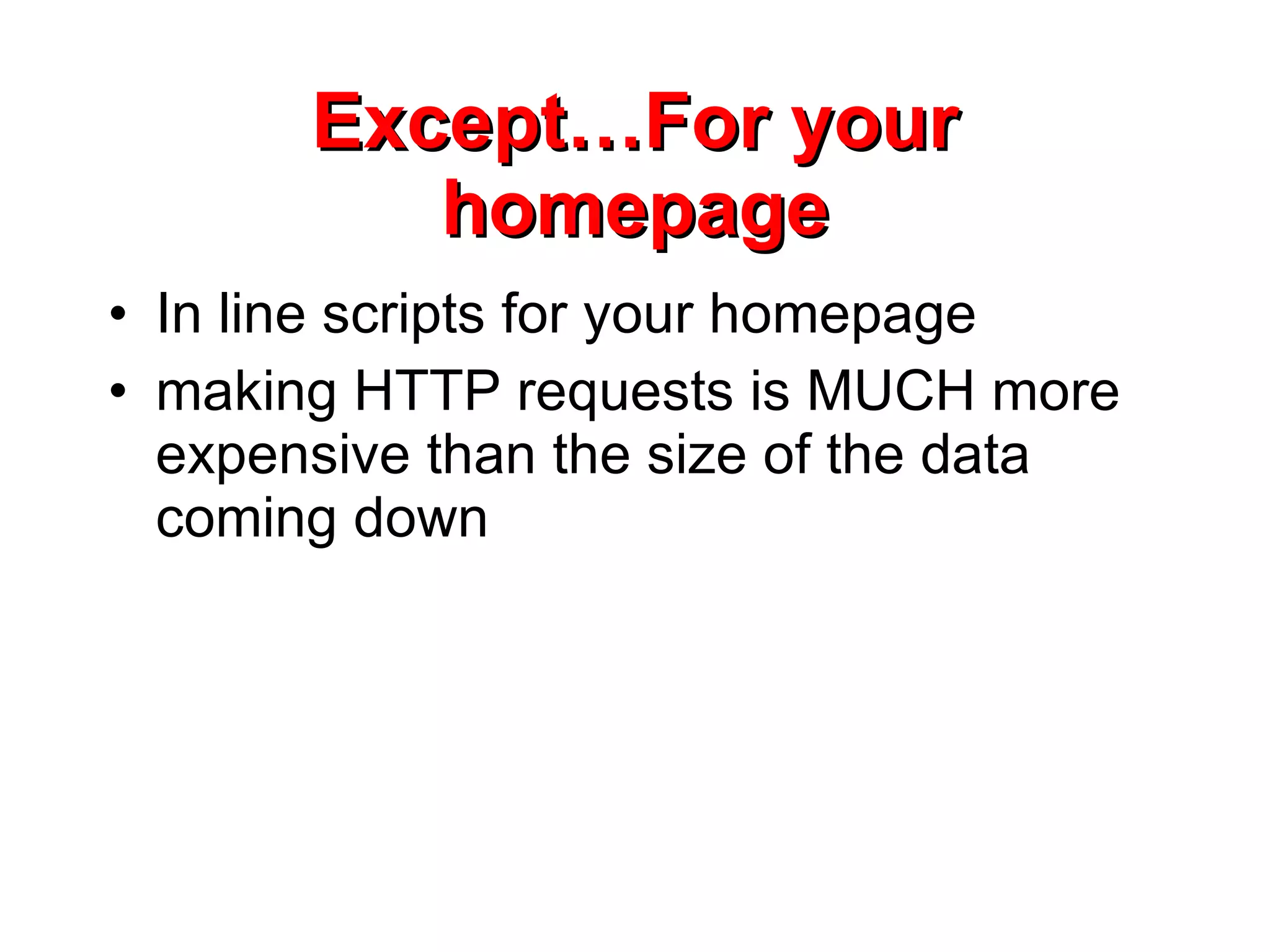 Except…For your homepage In line scripts for your homepage making HTTP requests is MUCH more expensive than the size of the data coming down 